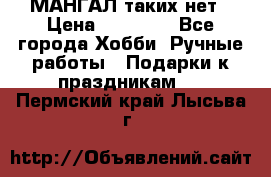 МАНГАЛ таких нет › Цена ­ 40 000 - Все города Хобби. Ручные работы » Подарки к праздникам   . Пермский край,Лысьва г.